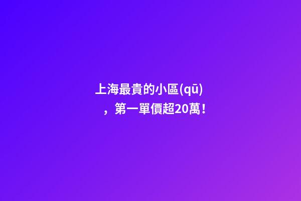 上海最貴的小區(qū)，第一單價超20萬！